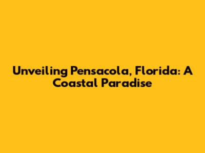 Unveiling Pensacola, Florida: A Coastal Paradise