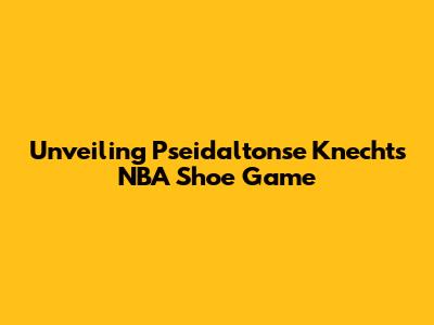 Unveiling Pseidaltonse Knecht's NBA Shoe Game