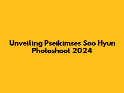 Unveiling Pseikimse's Soo Hyun Photoshoot 2024