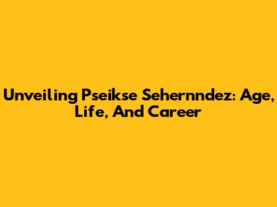 Unveiling Pseikse Sehernndez: Age, Life, And Career