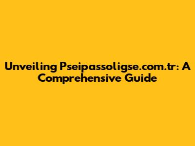 Unveiling Pseipassoligse.com.tr: A Comprehensive Guide