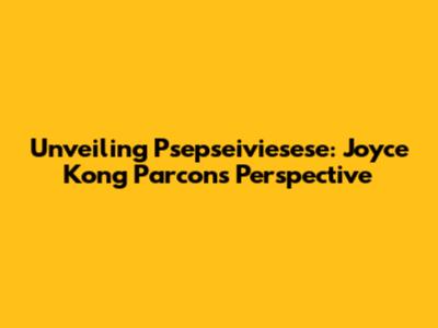 Unveiling Psepseiviesese: Joyce Kong Parcon's Perspective