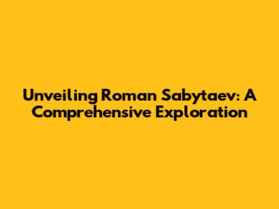 Unveiling Roman Sabytaev: A Comprehensive Exploration