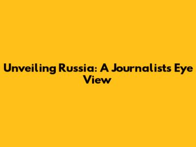 Unveiling Russia: A Journalist's Eye View