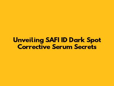 Unveiling SAFI ID Dark Spot Corrective Serum Secrets