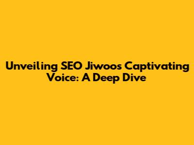 Unveiling SEO Jiwoo's Captivating Voice: A Deep Dive