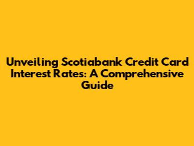 Unveiling Scotiabank Credit Card Interest Rates: A Comprehensive Guide