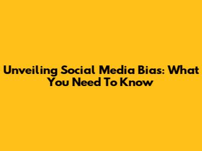Unveiling Social Media Bias: What You Need To Know
