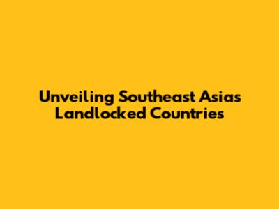 Unveiling Southeast Asia's Landlocked Countries