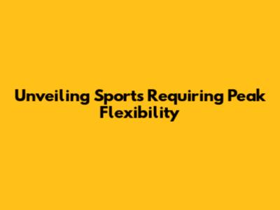Unveiling Sports Requiring Peak Flexibility