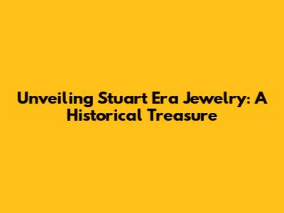 Unveiling Stuart Era Jewelry: A Historical Treasure