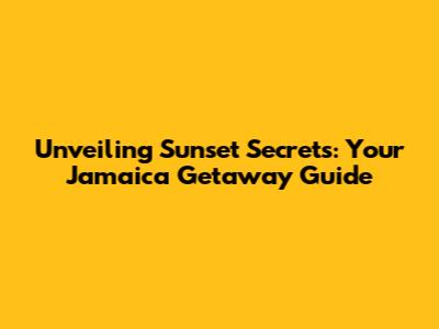 Unveiling Sunset Secrets: Your Jamaica Getaway Guide