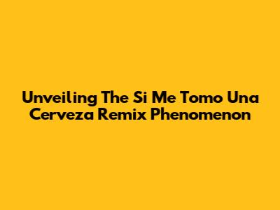 Unveiling The 'Si Me Tomo Una Cerveza Remix' Phenomenon