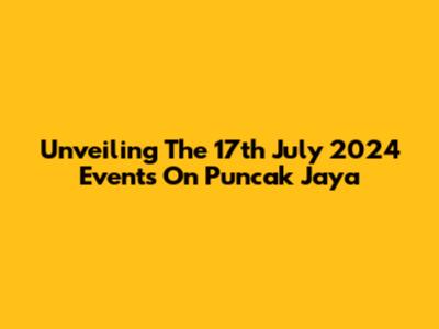 Unveiling The 17th July 2024 Events On Puncak Jaya