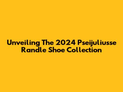 Unveiling The 2024 Pseijuliusse Randle Shoe Collection