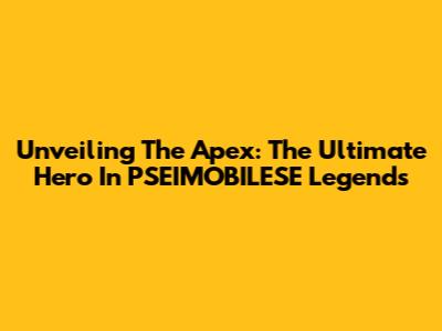Unveiling The Apex: The Ultimate Hero In PSEIMOBILESE Legends