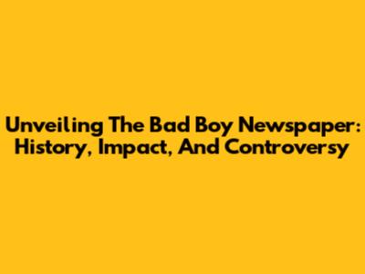 Unveiling The Bad Boy Newspaper: History, Impact, And Controversy