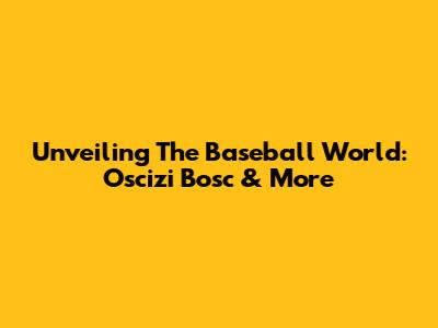 Unveiling The Baseball World: Oscizi Bosc & More