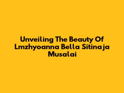 Unveiling The Beauty Of Lmzhyoanna Bella Sitinaja Musalai