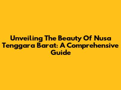 Unveiling The Beauty Of Nusa Tenggara Barat: A Comprehensive Guide