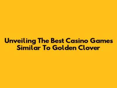 Unveiling The Best Casino Games Similar To Golden Clover