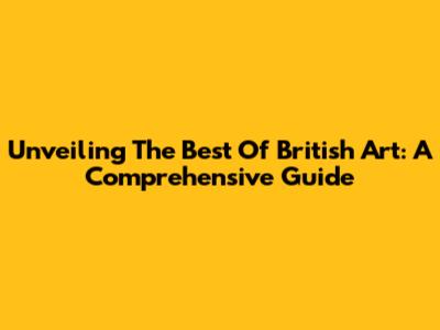 Unveiling The Best Of British Art: A Comprehensive Guide