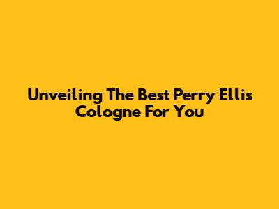 Unveiling The Best Perry Ellis Cologne For You