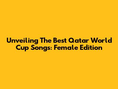 Unveiling The Best Qatar World Cup Songs: Female Edition