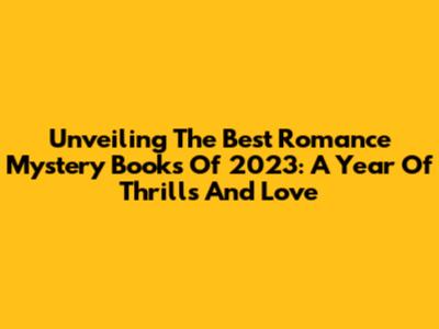 Unveiling The Best Romance Mystery Books Of 2023: A Year Of Thrills And Love