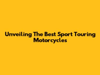 Unveiling The Best Sport Touring Motorcycles