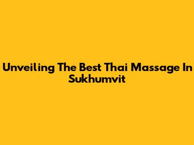 Unveiling The Best Thai Massage In Sukhumvit