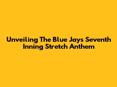 Unveiling The Blue Jays' Seventh Inning Stretch Anthem