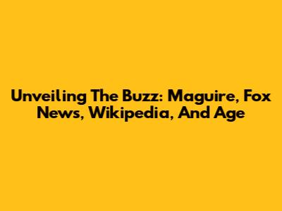 Unveiling The Buzz: Maguire, Fox News, Wikipedia, And Age
