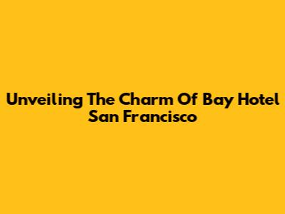 Unveiling The Charm Of Bay Hotel San Francisco