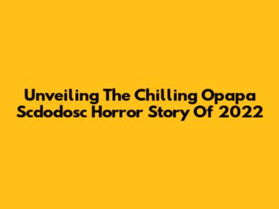 Unveiling The Chilling Opapa Scdodosc Horror Story Of 2022
