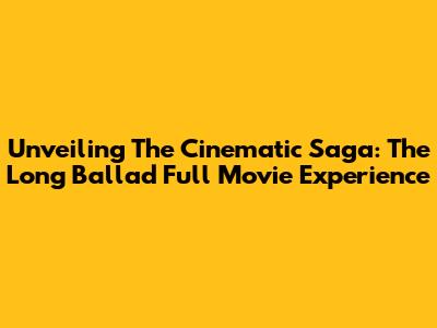 Unveiling The Cinematic Saga: 'The Long Ballad' Full Movie Experience