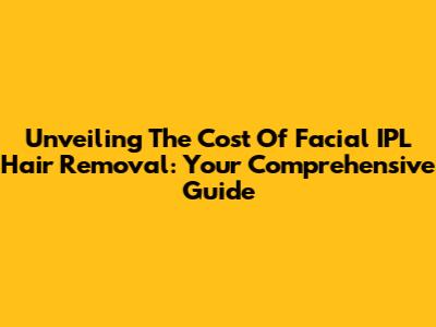 Unveiling The Cost Of Facial IPL Hair Removal: Your Comprehensive Guide
