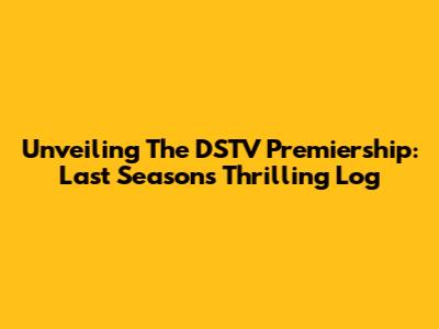 Unveiling The DSTV Premiership: Last Season's Thrilling Log
