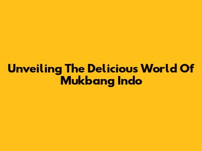 Unveiling The Delicious World Of Mukbang Indo