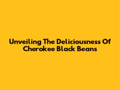 Unveiling The Deliciousness Of Cherokee Black Beans