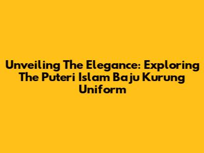 Unveiling The Elegance: Exploring The Puteri Islam Baju Kurung Uniform