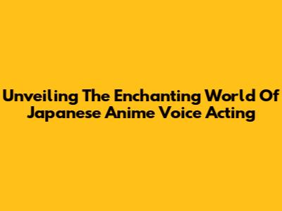Unveiling The Enchanting World Of Japanese Anime Voice Acting