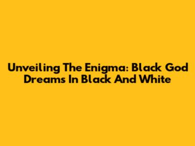 Unveiling The Enigma: Black God Dreams In Black And White