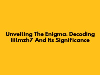 Unveiling The Enigma: Decoding Iiilmzh7 And Its Significance