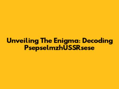 Unveiling The Enigma: Decoding PsepselmzhUSSRsese