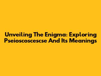 Unveiling The Enigma: Exploring Pseioscoscescse And Its Meanings
