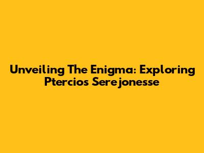 Unveiling The Enigma: Exploring Ptercios Serejonesse