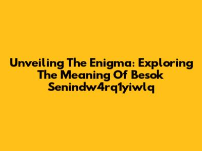 Unveiling The Enigma: Exploring The Meaning Of 'Besok Senindw4rq1yiwlq'