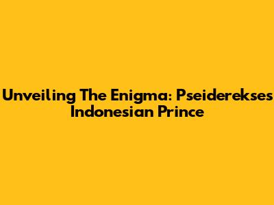 Unveiling The Enigma: Pseiderekse's Indonesian Prince
