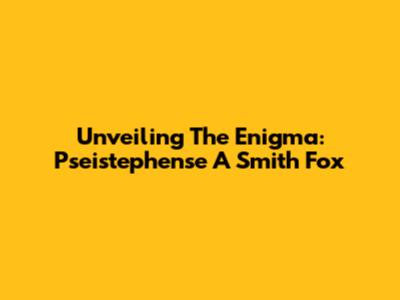 Unveiling The Enigma: Pseistephense A Smith Fox